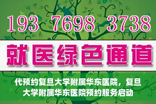 代预约复旦大学附属华东医院，复旦大学附属华东医院预约服务启动