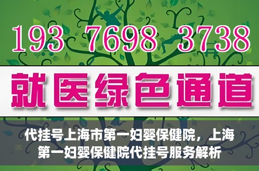 代挂号上海市第一妇婴保健院，上海第一妇婴保健院代挂号服务解析