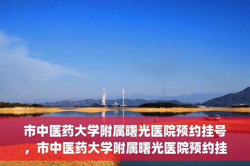市中医药大学附属曙光医院预约挂号，市中医药大学附属曙光医院预约挂号攻略，轻松挂号，健康无忧！