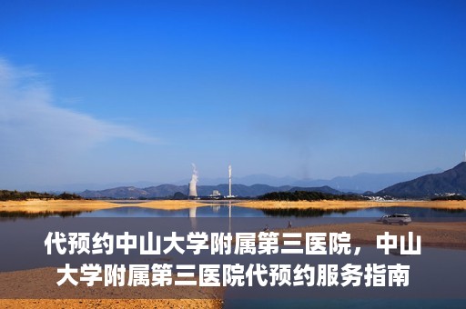 代预约中山大学附属第三医院，中山大学附属第三医院代预约服务指南
