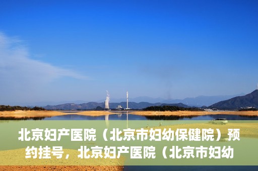 北京妇产医院（北京市妇幼保健院）预约挂号，北京妇产医院（北京市妇幼保健院）挂号预约攻略
