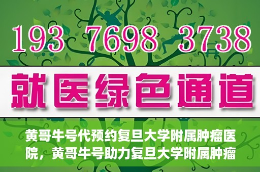 黄哥牛号代预约复旦大学附属肿瘤医院，黄哥牛号助力复旦大学附属肿瘤医院预约服务启动