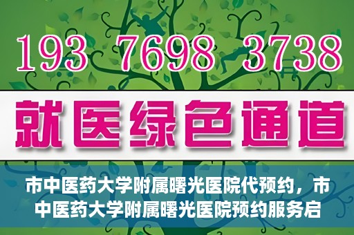 市中医药大学附属曙光医院代预约，市中医药大学附属曙光医院预约服务启动，便捷就医新体验