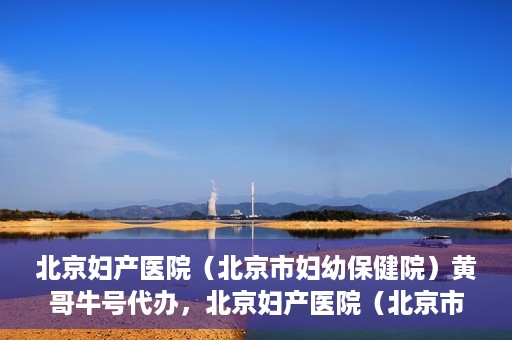 北京妇产医院（北京市妇幼保健院）黄哥牛号代办，北京妇产医院（北京市妇幼保健院）黄哥牛号业务代办全攻略