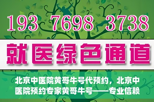 北京中医院黄哥牛号代预约，北京中医院预约专家黄哥牛号——专业信赖的医疗服务