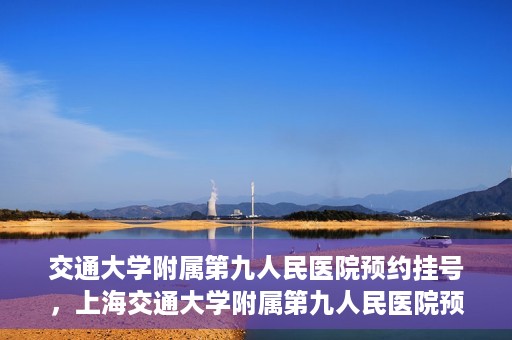 交通大学附属第九人民医院预约挂号，上海交通大学附属第九人民医院预约挂号指南