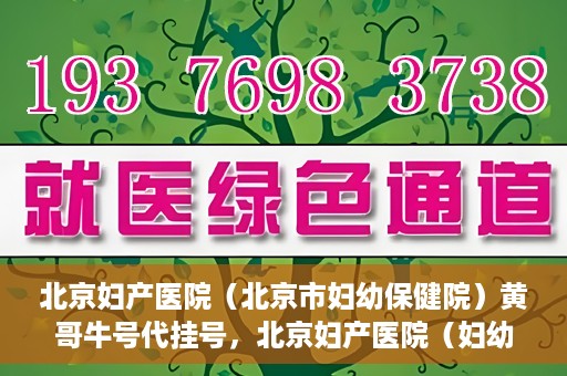 北京妇产医院（北京市妇幼保健院）黄哥牛号代挂号，北京妇产医院（妇幼保健院）黄哥牛号助您轻松预约挂号服务