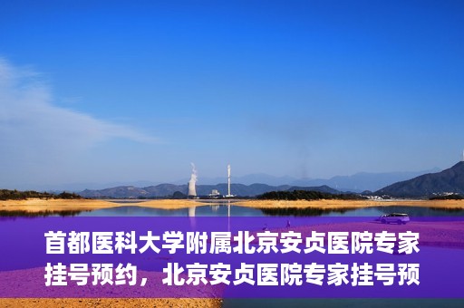 首都医科大学附属北京安贞医院专家挂号预约，北京安贞医院专家挂号预约攻略，权威专家，一键预约
