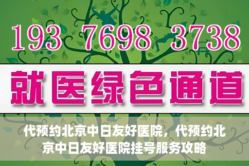 代预约北京中日友好医院，代预约北京中日友好医院挂号服务攻略