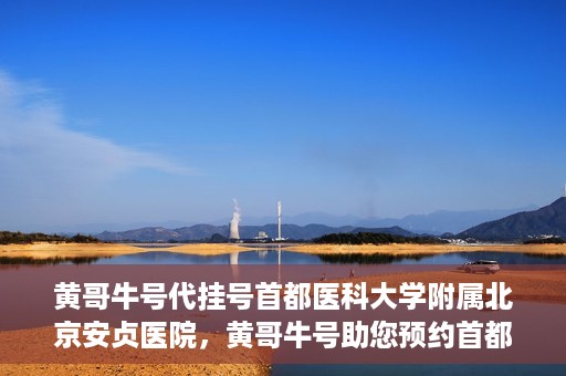 黄哥牛号代挂号首都医科大学附属北京安贞医院，黄哥牛号助您预约首都医科大学附属北京安贞医院挂号服务