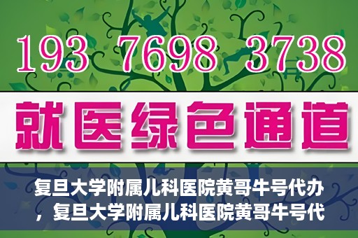 复旦大学附属儿科医院黄哥牛号代办，复旦大学附属儿科医院黄哥牛号代办，一站式服务详解