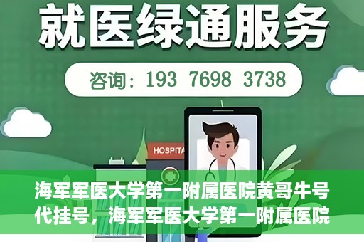 海军军医大学第一附属医院黄哥牛号代挂号，海军军医大学第一附属医院黄哥挂号攻略，代挂号详解