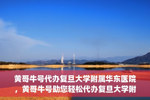 黄哥牛号代办复旦大学附属华东医院，黄哥牛号助您轻松代办复旦大学附属华东医院业务手续！