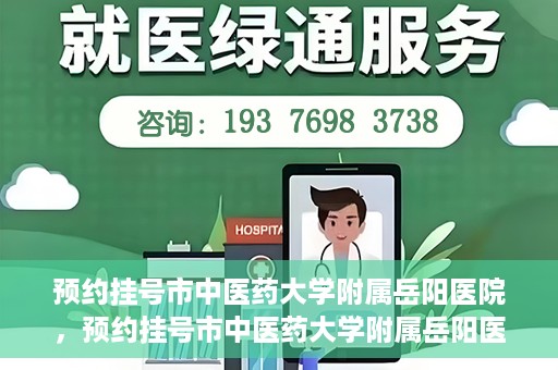 预约挂号市中医药大学附属岳阳医院，预约挂号市中医药大学附属岳阳医院，一站式便捷医疗体验等你来享！