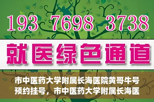 市中医药大学附属长海医院黄哥牛号预约挂号，市中医药大学附属长海医院黄哥牛号，预约挂号指南
