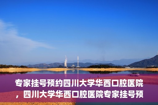 专家挂号预约四川大学华西口腔医院，四川大学华西口腔医院专家挂号预约攻略解析