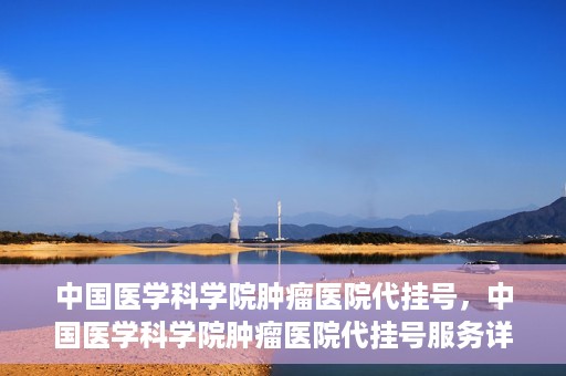 中国医学科学院肿瘤医院代挂号，中国医学科学院肿瘤医院代挂号服务详解