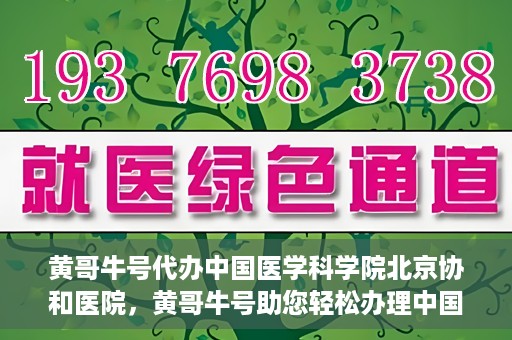 黄哥牛号代办中国医学科学院北京协和医院，黄哥牛号助您轻松办理中国医学科学院北京协和医院手续。