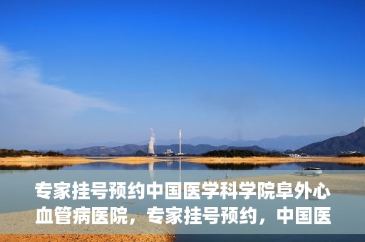 专家挂号预约中国医学科学院阜外心血管病医院，专家挂号预约，中国医学科学院阜外心血管病医院权威解读心血管健康之道