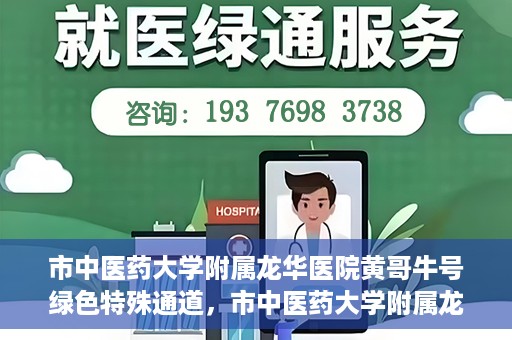 市中医药大学附属龙华医院黄哥牛号绿色特殊通道，市中医药大学附属龙华医院黄哥牛号，绿色特殊通道，健康为民服务