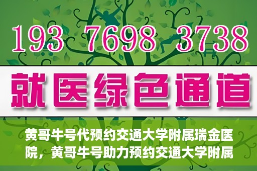 黄哥牛号代预约交通大学附属瑞金医院，黄哥牛号助力预约交通大学附属瑞金医院服务