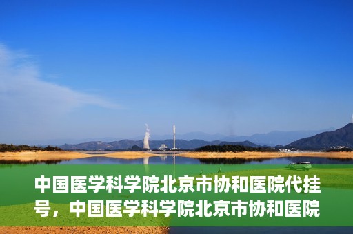 中国医学科学院北京市协和医院代挂号，中国医学科学院北京市协和医院代挂号服务详解