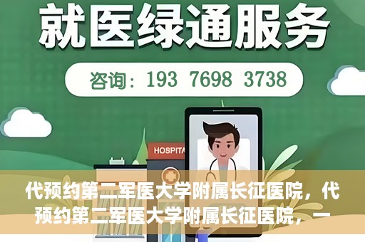 代预约第二军医大学附属长征医院，代预约第二军医大学附属长征医院，一站式便捷就医服务