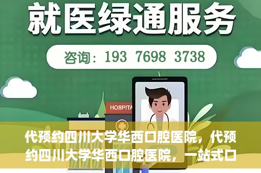 代预约四川大学华西口腔医院，代预约四川大学华西口腔医院，一站式口腔健康预约服务体验