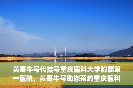 黄哥牛号代挂号重庆医科大学附属第一医院，黄哥牛号助您预约重庆医科大学附属第一医院挂号服务