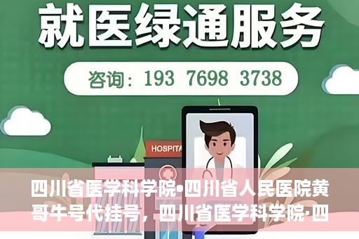 四川省医学科学院•四川省人民医院黄哥牛号代挂号，四川省医学科学院·四川省人民医院黄哥牛号——便捷挂号新体验