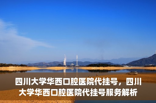 四川大学华西口腔医院代挂号，四川大学华西口腔医院代挂号服务解析