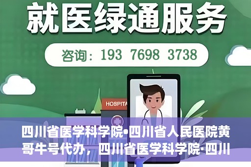 四川省医学科学院•四川省人民医院黄哥牛号代办，四川省医学科学院·四川省人民医院黄哥牛号挂号代办攻略