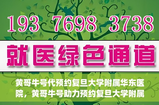 黄哥牛号代预约复旦大学附属华东医院，黄哥牛号助力预约复旦大学附属华东医院，一站式便捷就医服务