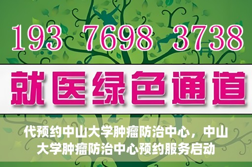 代预约中山大学肿瘤防治中心，中山大学肿瘤防治中心预约服务启动