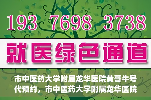 市中医药大学附属龙华医院黄哥牛号代预约，市中医药大学附属龙华医院黄哥牛号预约服务启动