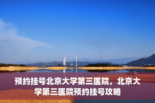 预约挂号北京大学第三医院，北京大学第三医院预约挂号攻略