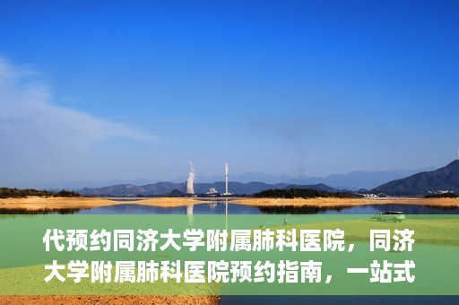 代预约同济大学附属肺科医院，同济大学附属肺科医院预约指南，一站式解决您的预约需求