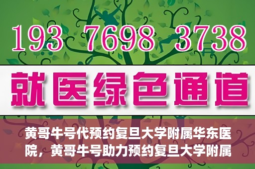 黄哥牛号代预约复旦大学附属华东医院，黄哥牛号助力预约复旦大学附属华东医院，一站式便捷就医服务