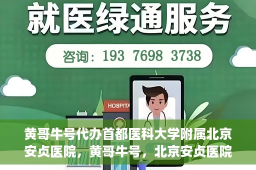 黄哥牛号代办首都医科大学附属北京安贞医院，黄哥牛号，北京安贞医院代办服务详解