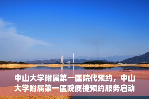 中山大学附属第一医院代预约，中山大学附属第一医院便捷预约服务启动