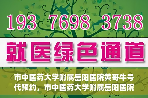 市中医药大学附属岳阳医院黄哥牛号代预约，市中医药大学附属岳阳医院黄哥牛号预约服务启动