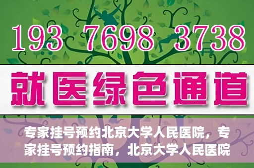 专家挂号预约北京大学人民医院，专家挂号预约指南，北京大学人民医院就医攻略