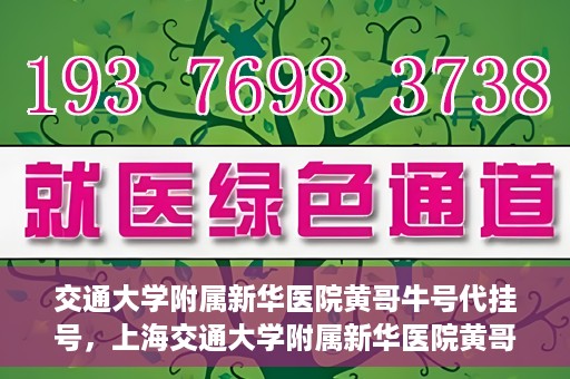 交通大学附属新华医院黄哥牛号代挂号，上海交通大学附属新华医院黄哥牛号代挂号攻略