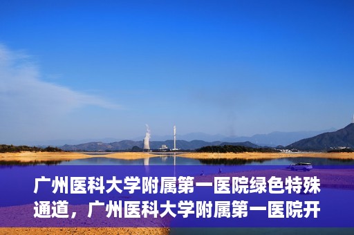 广州医科大学附属第一医院绿色特殊通道，广州医科大学附属第一医院开通绿色特殊通道为患者保驾护航