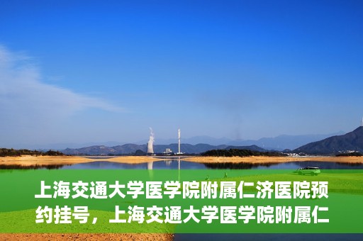 上海交通大学医学院附属仁济医院预约挂号，上海交通大学医学院附属仁济医院预约挂号攻略解析