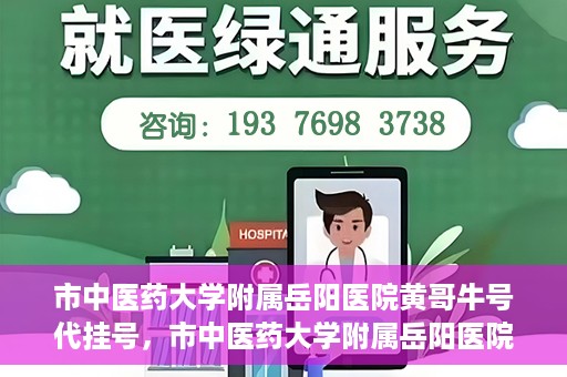 市中医药大学附属岳阳医院黄哥牛号代挂号，市中医药大学附属岳阳医院黄哥牛号代挂号服务解析
