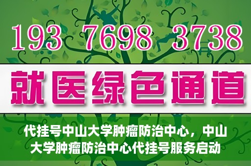 代挂号中山大学肿瘤防治中心，中山大学肿瘤防治中心代挂号服务启动