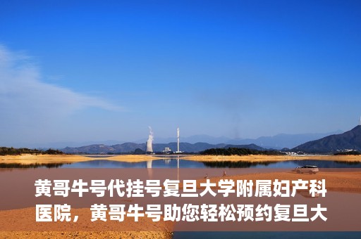 黄哥牛号代挂号复旦大学附属妇产科医院，黄哥牛号助您轻松预约复旦大学附属妇产科医院专家号