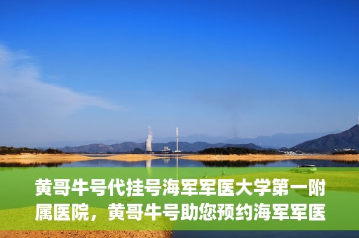 黄哥牛号代挂号海军军医大学第一附属医院，黄哥牛号助您预约海军军医大学第一附属医院专家号