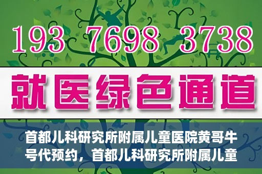 首都儿科研究所附属儿童医院黄哥牛号代预约，首都儿科研究所附属儿童医院黄哥预约服务详解